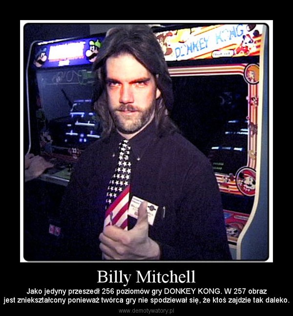 Billy Mitchell – Jako jedyny przeszedł 256 poziomów gry DONKEY KONG. W 257 obrazjest zniekształcony ponieważ twórca gry nie spodziewał się, że ktoś zajdzie tak daleko. 