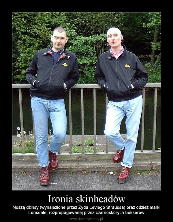 Ironia skinheadów – Noszą dżinsy (wynalezione przez Żyda Leviego Straussa) oraz odzież markiLonsdale, rozpropagowanej przez czarnoskórych bokserów 