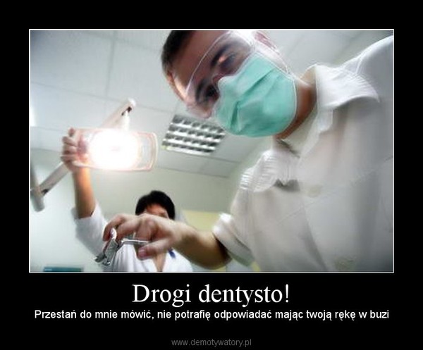 Drogi dentysto! – Przestań do mnie mówić, nie potrafię odpowiadać mając twoją rękę w buzi 