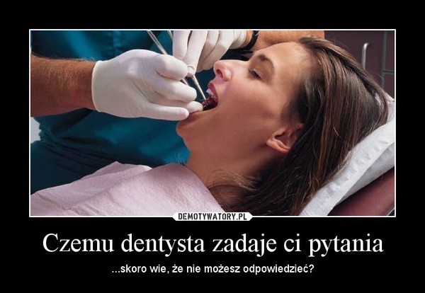 Czemu dentysta zadaje ci pytania – ...skoro wie, że nie możesz odpowiedzieć? 