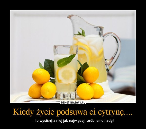 Kiedy życie podsuwa ci cytrynę.... – ...to wyciśnij z niej jak najwięcej i zrób lemoniadę! 