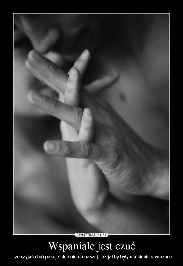 Wspaniale jest czuć – ...że czyjaś dłoń pasuje idealnie do naszej, tak jakby były dla siebie stworzone 