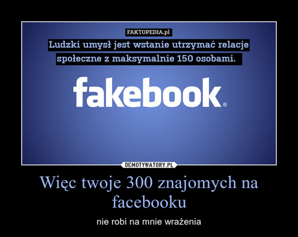 Więc twoje 300 znajomych na facebooku – nie robi na mnie wrażenia 