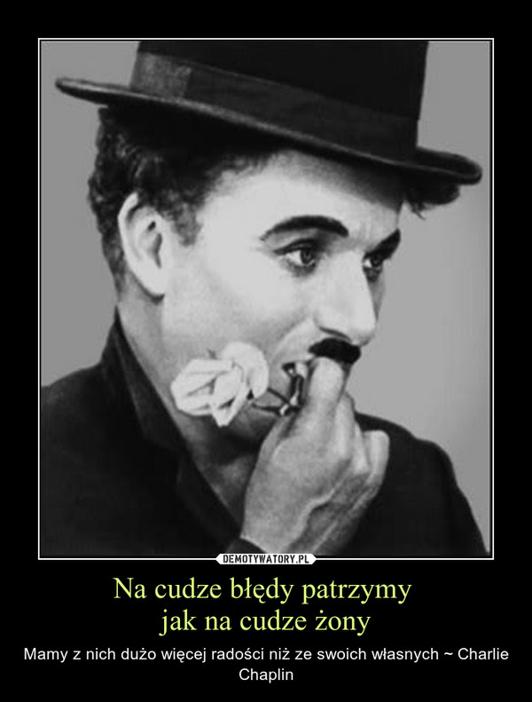 Na cudze błędy patrzymy jak na cudze żony – Mamy z nich dużo więcej radości niż ze swoich własnych ~ Charlie Chaplin 