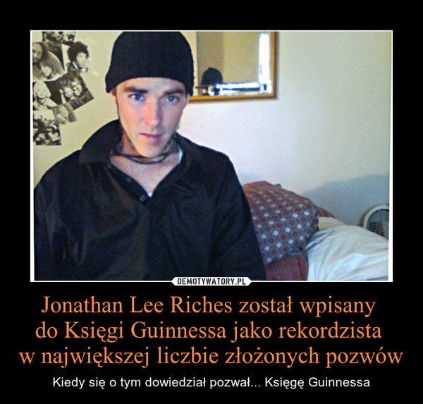 Jonathan Lee Riches został wpisany 
do Księgi Guinnessa jako rekordzista 
w największej liczbie złożonych pozwów