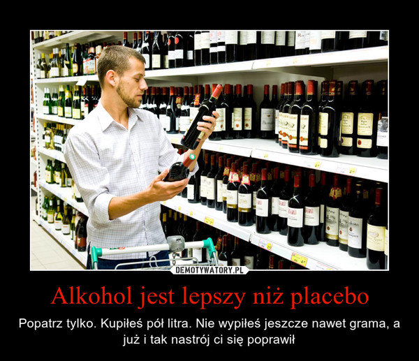 Alkohol jest lepszy niż placebo – Popatrz tylko. Kupiłeś pół litra. Nie wypiłeś jeszcze nawet grama, a już i tak nastrój ci się poprawił 