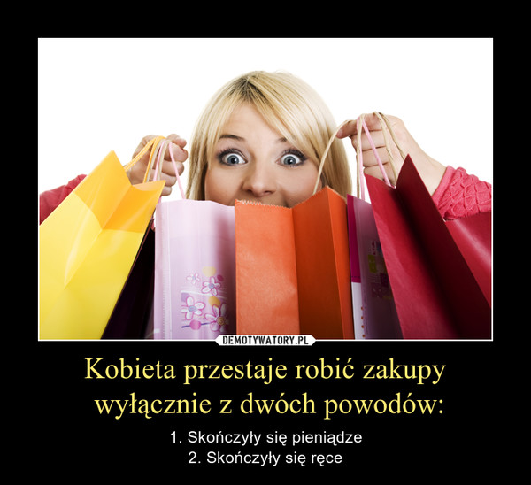 Kobieta przestaje robić zakupy wyłącznie z dwóch powodów: – 1. Skończyły się pieniądze2. Skończyły się ręce 
