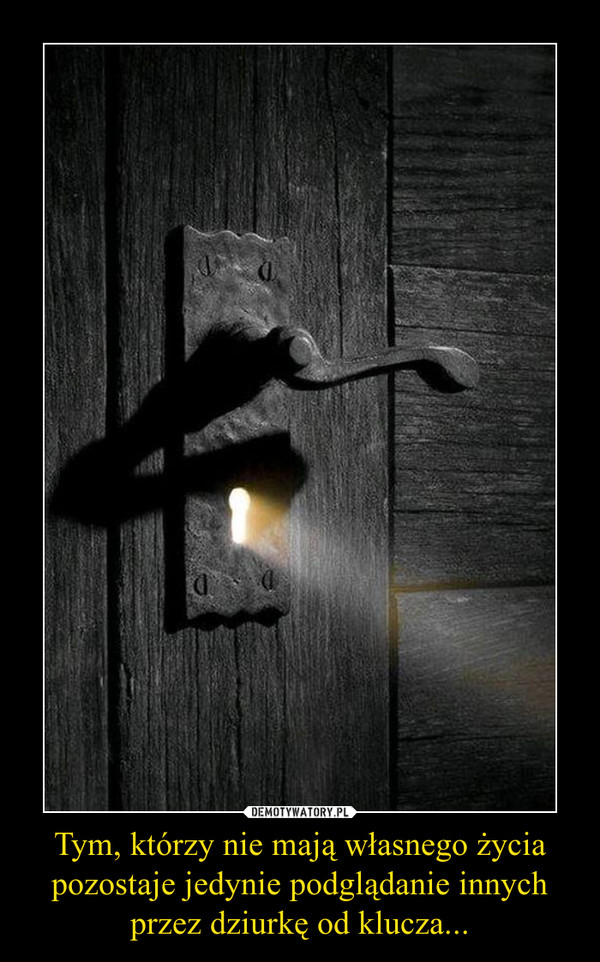 Tym, którzy nie mają własnego życia pozostaje jedynie podglądanie innych przez dziurkę od klucza... –  