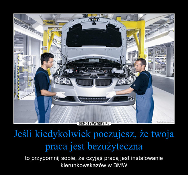 Jeśli kiedykolwiek poczujesz, że twoja praca jest bezużyteczna – to przypomnij sobie, że czyjąś pracą jest instalowanie kierunkowskazów w BMW 