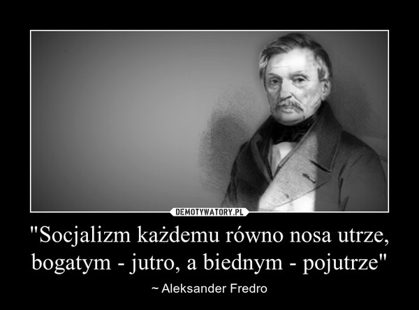 "Socjalizm każdemu równo nosa utrze, bogatym - jutro, a biednym - pojutrze" – ~ Aleksander Fredro 