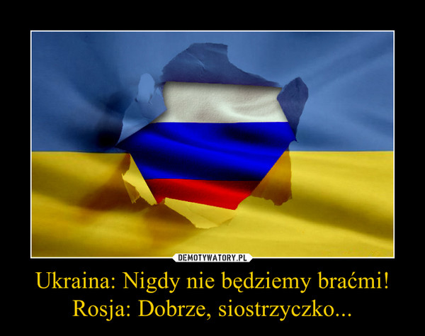 Ukraina: Nigdy nie będziemy braćmi!Rosja: Dobrze, siostrzyczko... –  