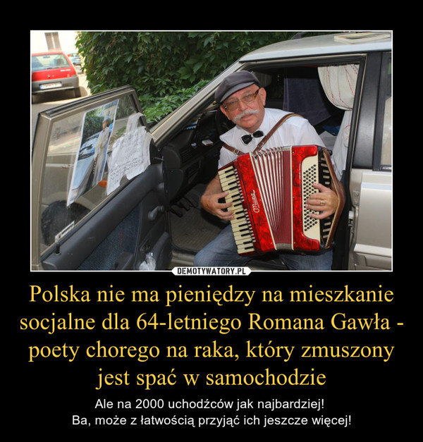 Polska nie ma pieniędzy na mieszkanie socjalne dla 64-letniego Romana Gawła - poety chorego na raka, który zmuszony jest spać w samochodzie – Ale na 2000 uchodźców jak najbardziej! Ba, może z łatwością przyjąć ich jeszcze więcej! 