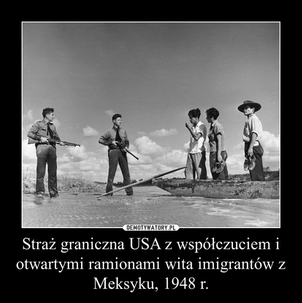 Straż graniczna USA z współczuciem i otwartymi ramionami wita imigrantów z Meksyku, 1948 r. –  