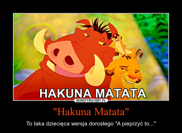 "Hakuna Matata" – To taka dziecięca wersja dorosłego "A pieprzyć to..." 