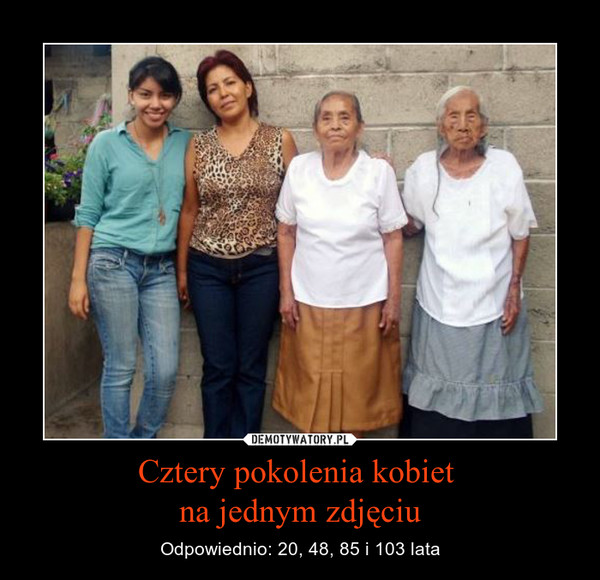 Cztery pokolenia kobiet na jednym zdjęciu – Odpowiednio: 20, 48, 85 i 103 lata 