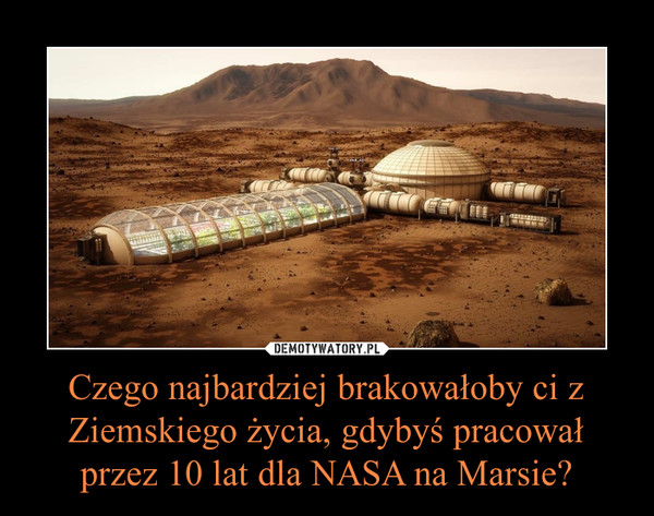 Czego najbardziej brakowałoby ci z Ziemskiego życia, gdybyś pracował przez 10 lat dla NASA na Marsie? –  