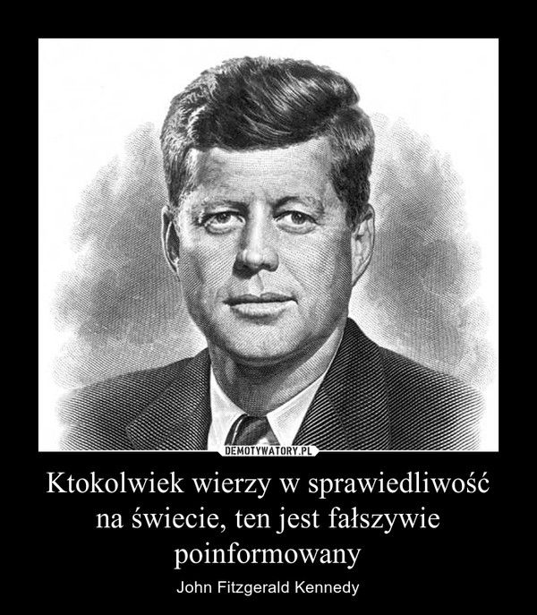 Ktokolwiek wierzy w sprawiedliwośćna świecie, ten jest fałszywie poinformowany – John Fitzgerald Kennedy 