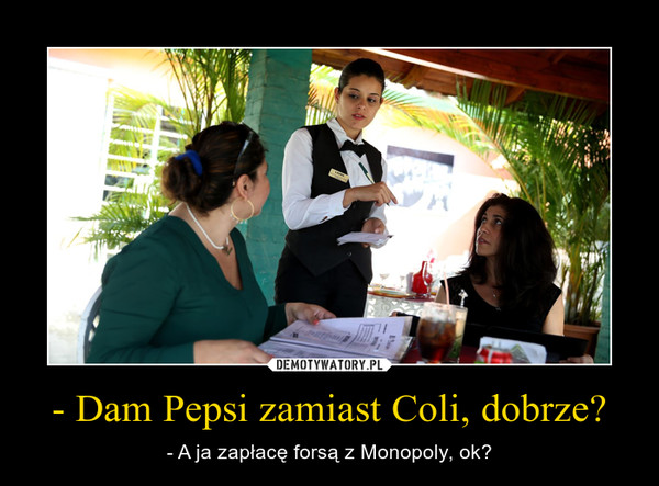 - Dam Pepsi zamiast Coli, dobrze? – - A ja zapłacę forsą z Monopoly, ok? 