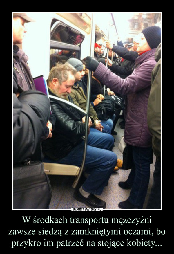 W środkach transportu mężczyźni zawsze siedzą z zamkniętymi oczami, bo przykro im patrzeć na stojące kobiety... –  