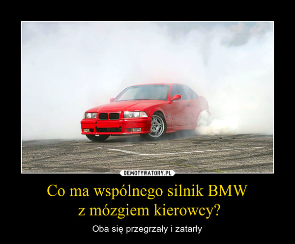 Co ma wspólnego silnik BMW z mózgiem kierowcy? – Oba się przegrzały i zatarły 