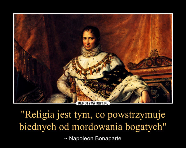 "Religia jest tym, co powstrzymuje biednych od mordowania bogatych" – ~ Napoleon Bonaparte 