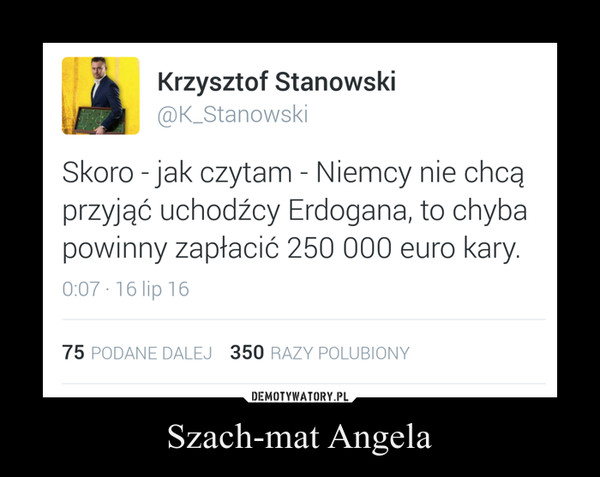 Szach-mat Angela –  Skoro -jak czytam - Niemcy nie chcąprzyjąć uchodźcy Erdogana, to chybapowinny zapłacić 250 000 euro kary.