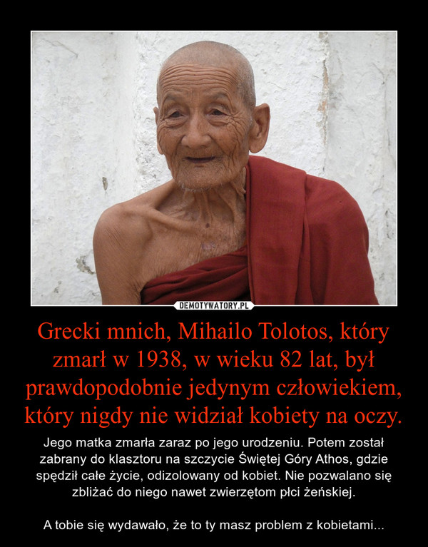 Grecki mnich, Mihailo Tolotos, który zmarł w 1938, w wieku 82 lat, był prawdopodobnie jedynym człowiekiem, który nigdy nie widział kobiety na oczy.
