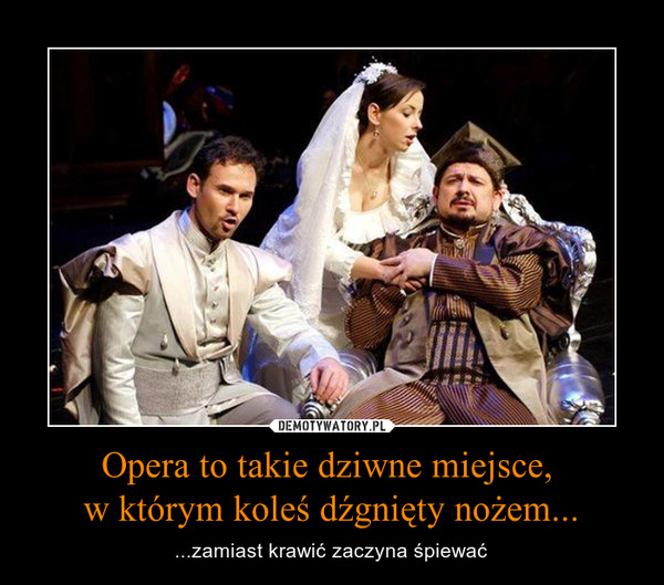 Opera to takie dziwne miejsce, 
w którym koleś dźgnięty nożem...