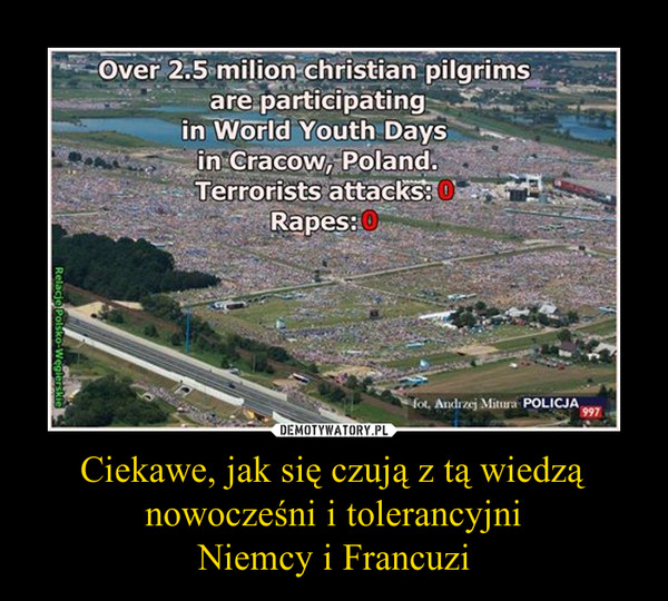 Ciekawe, jak się czują z tą wiedzą nowocześni i tolerancyjni Niemcy i Francuzi –  Over 2.5 milion christian pilgrimsare participatingin World Youth Daysin Cracow, Poland.Terrorist attacks: 0Rapes: 0