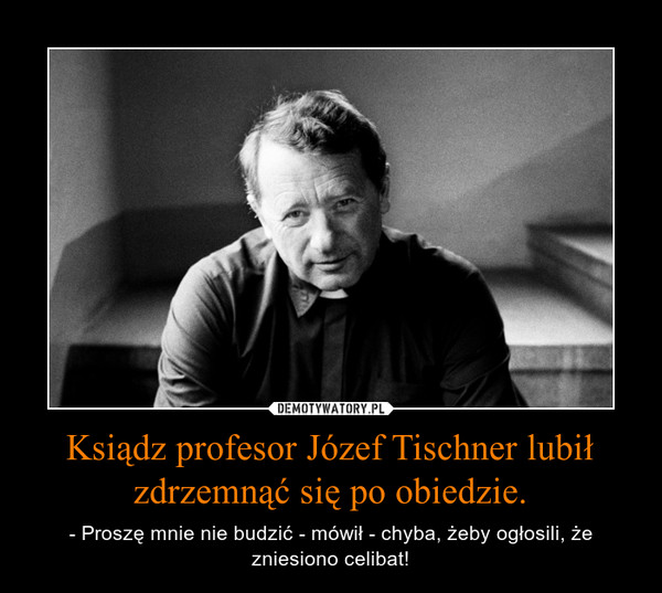 Ksiądz profesor Józef Tischner lubił zdrzemnąć się po obiedzie. – - Proszę mnie nie budzić - mówił - chyba, żeby ogłosili, że zniesiono celibat! 