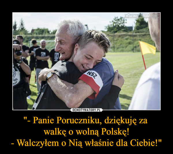 "- Panie Poruczniku, dziękuję za walkę o wolną Polskę!- Walczyłem o Nią właśnie dla Ciebie!" –  