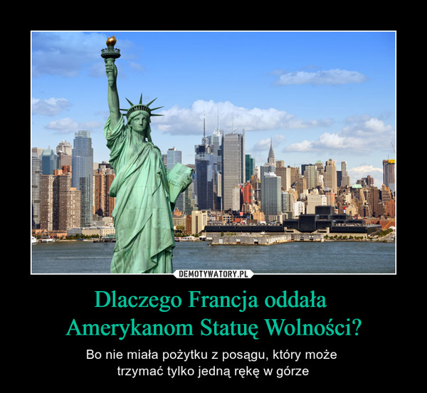 Dlaczego Francja oddała Amerykanom Statuę Wolności? – Bo nie miała pożytku z posągu, który może trzymać tylko jedną rękę w górze 