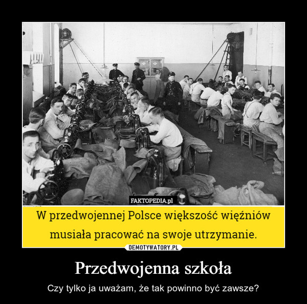 Przedwojenna szkoła – Czy tylko ja uważam, że tak powinno być zawsze? W przedwojennej Polsce większość więźniów musiała pracować na swoje utrzymanie.