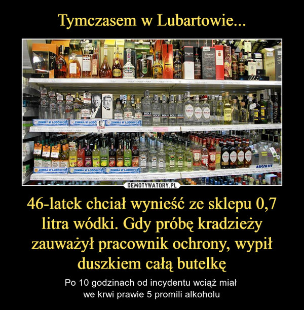 Tymczasem w Lubartowie... 46-latek chciał wynieść ze sklepu 0,7 litra wódki. Gdy próbę kradzieży zauważył pracownik ochrony, wypił duszkiem całą butelkę