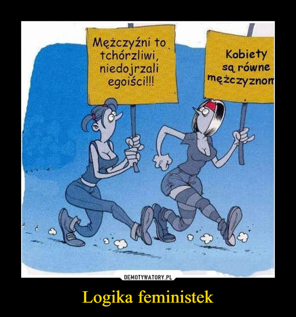 Logika feministek –  Mężczyźni to tchórzliwi niedojrzali egoiści! Kobiety sa równe mężczyznom!