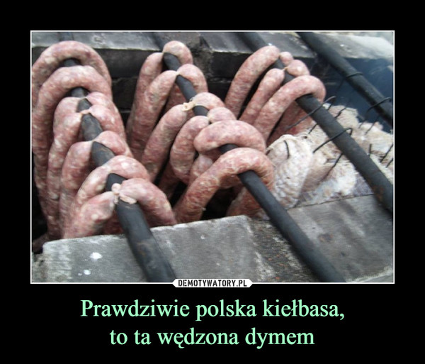 Prawdziwie polska kiełbasa,to ta wędzona dymem –  