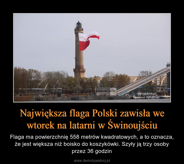 Największa flaga Polski zawisła we wtorek na latarni w Świnoujściu – Flaga ma powierzchnię 558 metrów kwadratowych, a to oznacza, że jest większa niż boisko do koszykówki. Szyły ją trzy osoby przez 36 godzin 