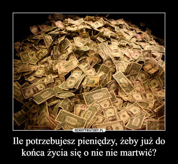 Ile potrzebujesz pieniędzy, żeby już do końca życia się o nie nie martwić? –  