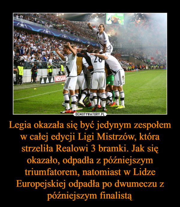 Legia okazała się być jedynym zespołem w całej edycji Ligi Mistrzów, która strzeliła Realowi 3 bramki. Jak się okazało, odpadła z późniejszym triumfatorem, natomiast w Lidze Europejskiej odpadła po dwumeczu z późniejszym finalistą