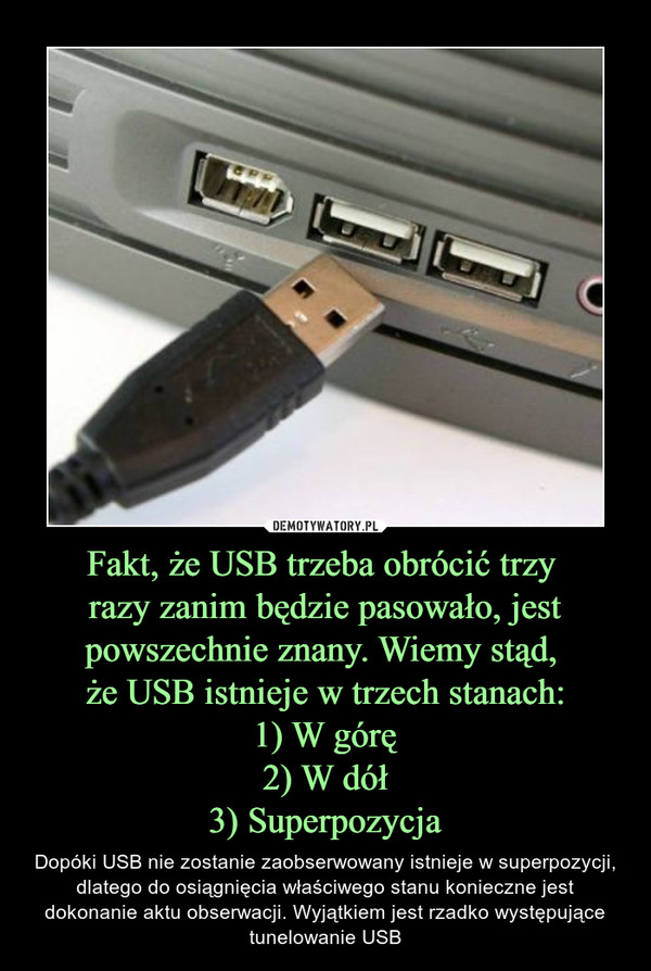 Fakt, że USB trzeba obrócić trzy razy zanim będzie pasowało, jest powszechnie znany. Wiemy stąd, że USB istnieje w trzech stanach:1) W górę2) W dół3) Superpozycja – Dopóki USB nie zostanie zaobserwowany istnieje w superpozycji, dlatego do osiągnięcia właściwego stanu konieczne jest dokonanie aktu obserwacji. Wyjątkiem jest rzadko występujące tunelowanie USB 