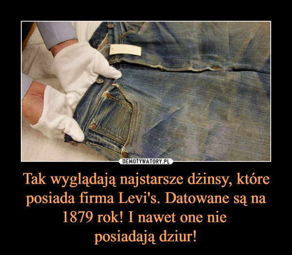 Tak wyglądają najstarsze dżinsy, które posiada firma Levi's. Datowane są na 1879 rok! I nawet one nie posiadają dziur! –  