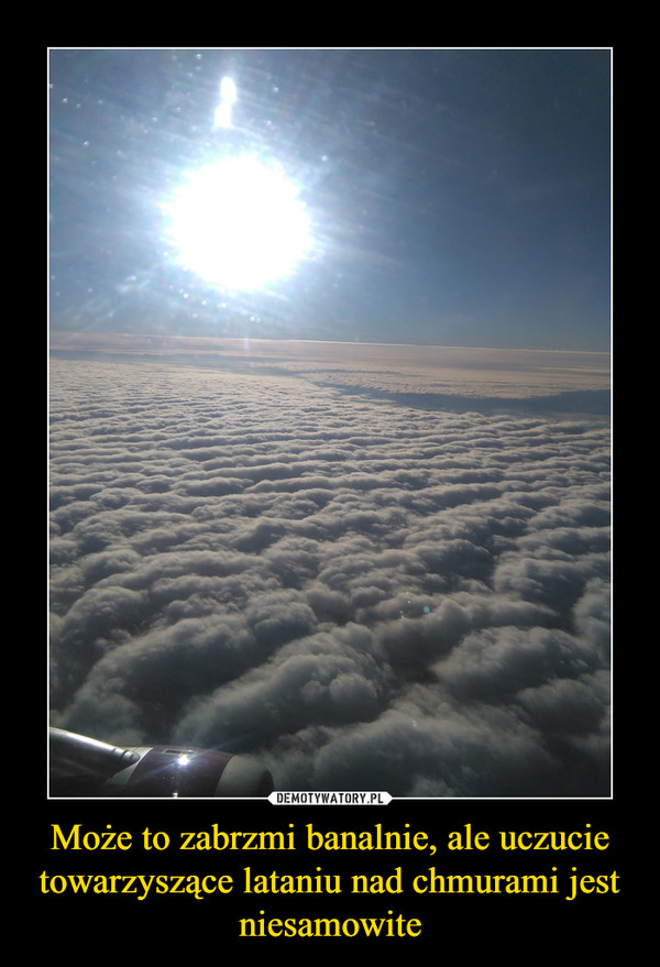 Może to zabrzmi banalnie, ale uczucie towarzyszące lataniu nad chmurami jest niesamowite