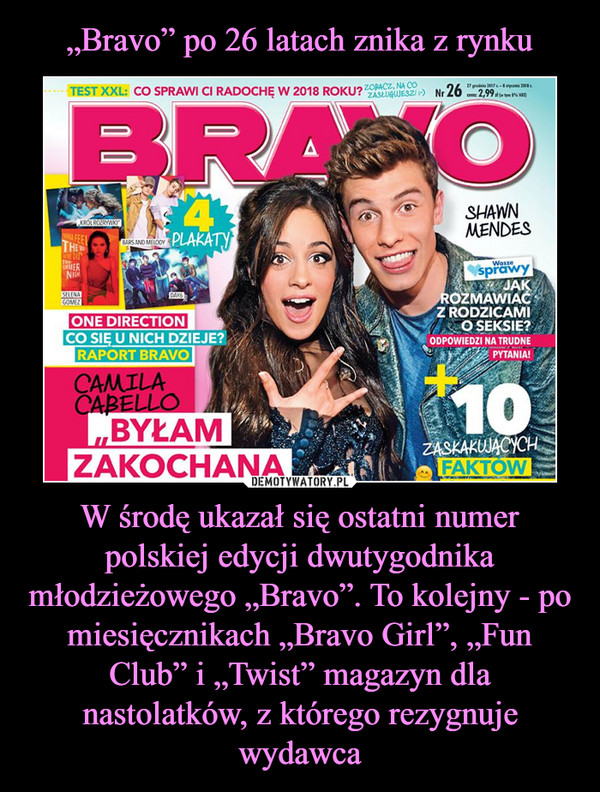 „Bravo” po 26 latach znika z rynku W środę ukazał się ostatni numer polskiej edycji dwutygodnika młodzieżowego „Bravo”. To kolejny - po miesięcznikach „Bravo Girl”, „Fun Club” i „Twist” magazyn dla nastolatków, z którego rezygnuje wydawca