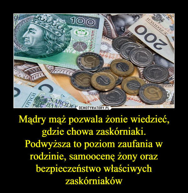 Mądry mąż pozwala żonie wiedzieć, gdzie chowa zaskórniaki.Podwyższa to poziom zaufania w rodzinie, samoocenę żony oraz bezpieczeństwo właściwych zaskórniaków –  