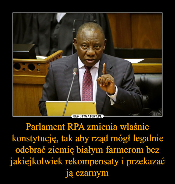 Parlament RPA zmienia właśnie konstytucję, tak aby rząd mógł legalnie odebrać ziemię białym farmerom bez jakiejkolwiek rekompensaty i przekazać ją czarnym –  