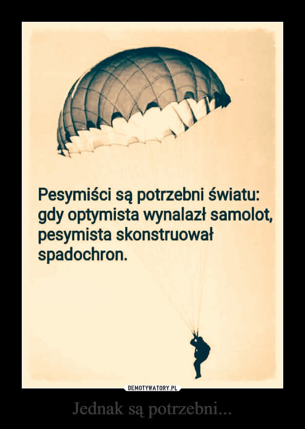 Jednak są potrzebni... –  Pesymiści są potrzebni światu: gdy optymista wynalazła samolot, pesymista skonstruował spadochron