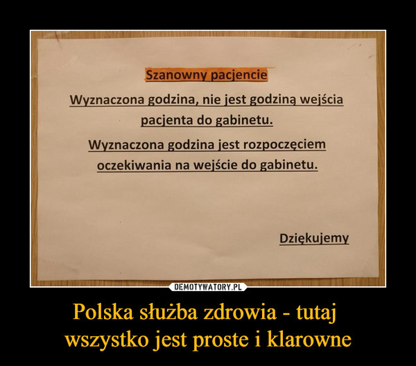 Polska służba zdrowia - tutaj wszystko jest proste i klarowne –  Szanowny pacjencieWyznaczona godzina, nie jest godziną wejścia pacjenta do gabinetu.Wyznaczona godzina jest rozpoczęciem oczekiwania na wejście do gabinetu. Dziękujemy