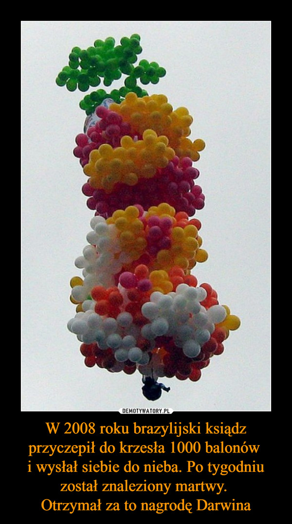W 2008 roku brazylijski ksiądz przyczepił do krzesła 1000 balonów i wysłał siebie do nieba. Po tygodniu został znaleziony martwy. Otrzymał za to nagrodę Darwina –  