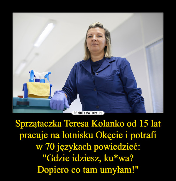 Sprzątaczka Teresa Kolanko od 15 lat pracuje na lotnisku Okęcie i potrafiw 70 językach powiedzieć:"Gdzie idziesz, ku*wa?Dopiero co tam umyłam!" –  