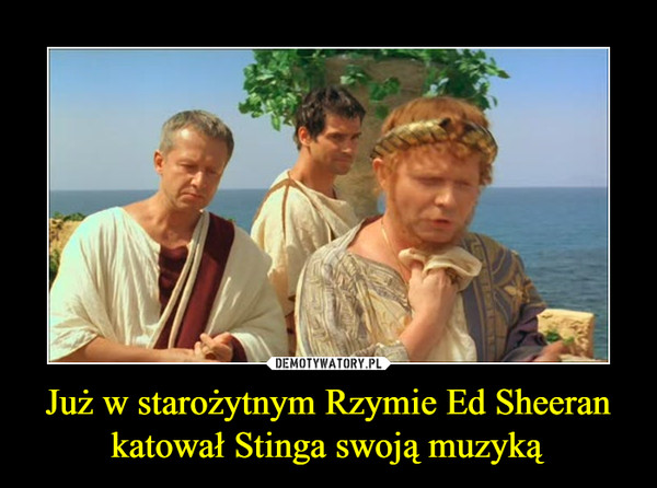 Już w starożytnym Rzymie Ed Sheeran katował Stinga swoją muzyką –  